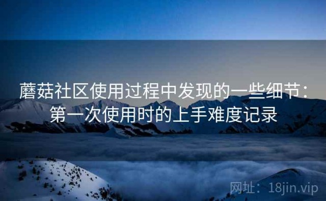 蘑菇社区使用过程中发现的一些细节：第一次使用时的上手难度记录
