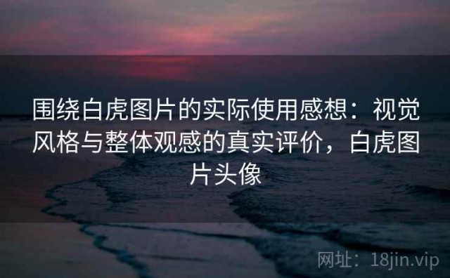 围绕白虎图片的实际使用感想：视觉风格与整体观感的真实评价，白虎图片头像