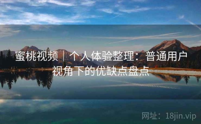 蜜桃视频｜个人体验整理：普通用户视角下的优缺点盘点