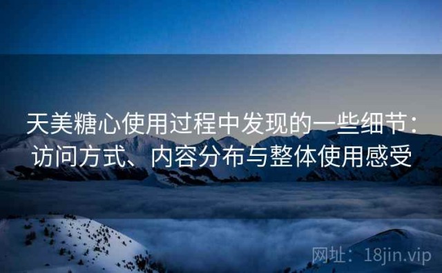 天美糖心使用过程中发现的一些细节：访问方式、内容分布与整体使用感受