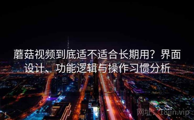 蘑菇视频到底适不适合长期用？界面设计、功能逻辑与操作习惯分析