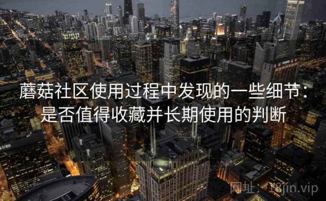 蘑菇社区使用过程中发现的一些细节：是否值得收藏并长期使用的判断