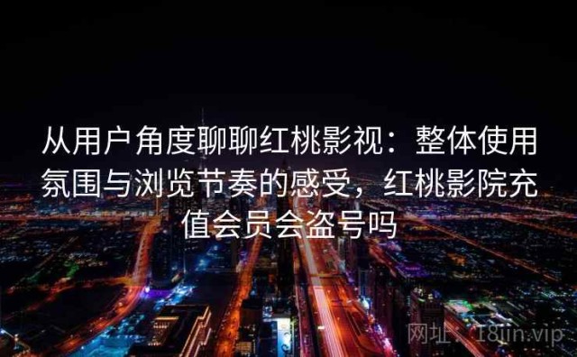 从用户角度聊聊红桃影视：整体使用氛围与浏览节奏的感受，红桃影院充值会员会盗号吗