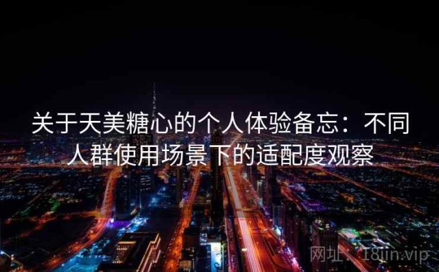 关于天美糖心的个人体验备忘：不同人群使用场景下的适配度观察