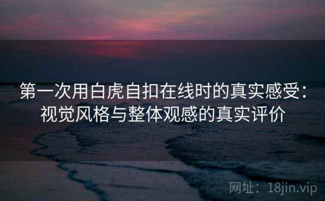 第一次用白虎自扣在线时的真实感受：视觉风格与整体观感的真实评价