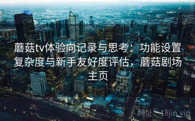 蘑菇tv体验向记录与思考：功能设置复杂度与新手友好度评估，蘑菇剧场主页