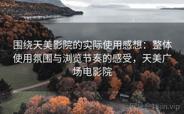 围绕天美影院的实际使用感想：整体使用氛围与浏览节奏的感受，天美广场电影院