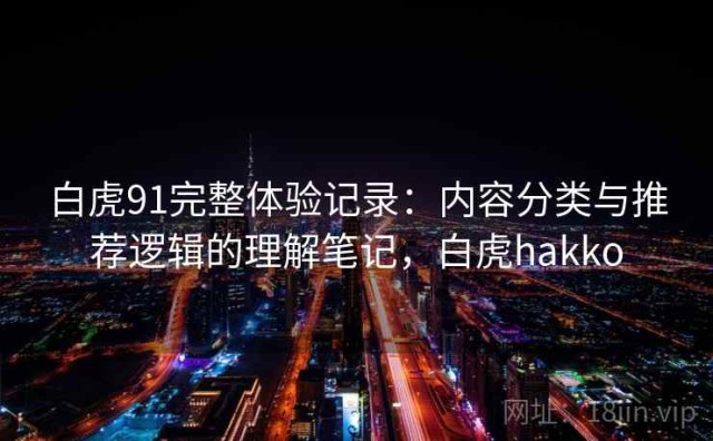 白虎91完整体验记录：内容分类与推荐逻辑的理解笔记，白虎hakko
