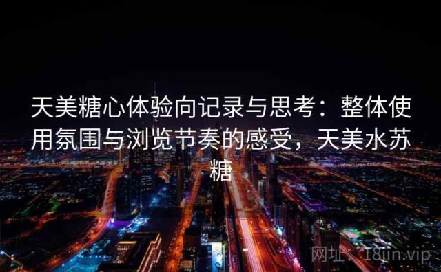 天美糖心体验向记录与思考：整体使用氛围与浏览节奏的感受，天美水苏糖