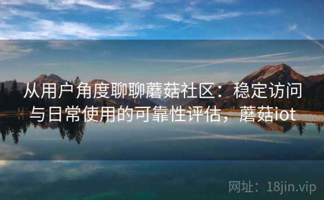 从用户角度聊聊蘑菇社区：稳定访问与日常使用的可靠性评估，蘑菇iot