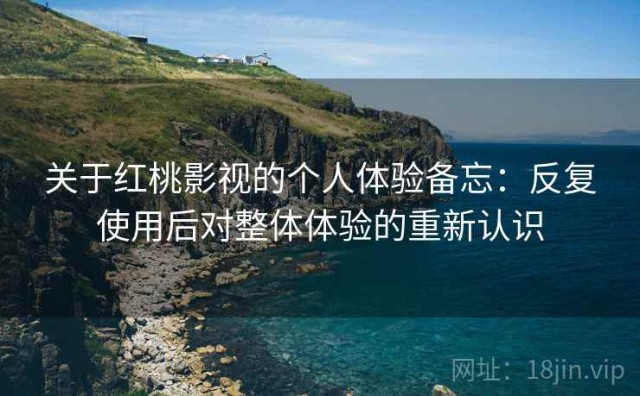 关于红桃影视的个人体验备忘：反复使用后对整体体验的重新认识