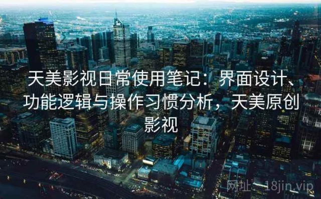 天美影视日常使用笔记：界面设计、功能逻辑与操作习惯分析，天美原创影视