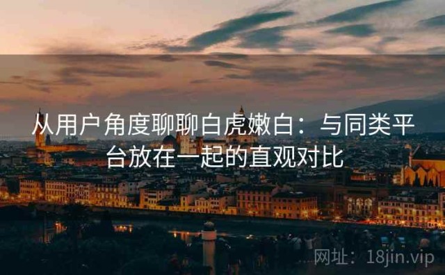从用户角度聊聊白虎嫩白：与同类平台放在一起的直观对比