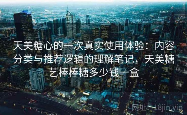 天美糖心的一次真实使用体验：内容分类与推荐逻辑的理解笔记，天美糖艺棒棒糖多少钱一盒
