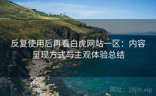 反复使用后再看白虎网站一区：内容呈现方式与主观体验总结