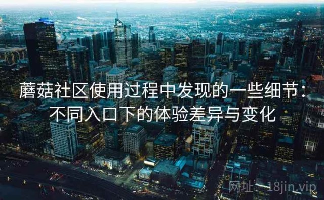 蘑菇社区使用过程中发现的一些细节：不同入口下的体验差异与变化