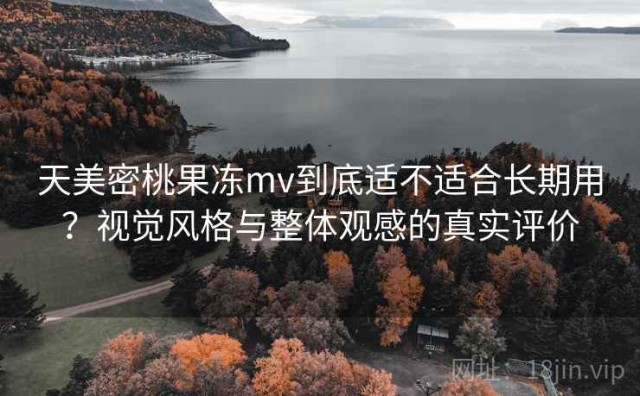 天美密桃果冻mv到底适不适合长期用？视觉风格与整体观感的真实评价