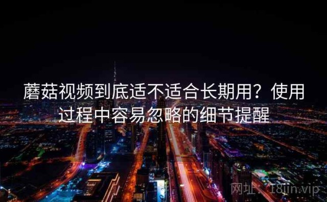 蘑菇视频到底适不适合长期用？使用过程中容易忽略的细节提醒