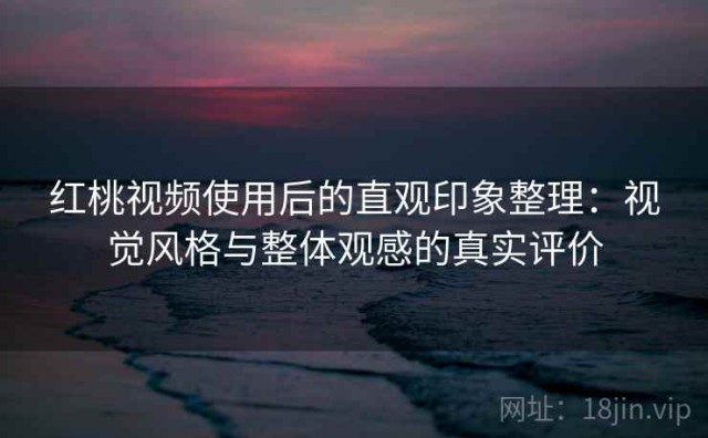 红桃视频使用后的直观印象整理：视觉风格与整体观感的真实评价