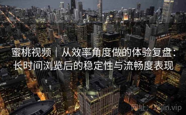 蜜桃视频｜从效率角度做的体验复盘：长时间浏览后的稳定性与流畅度表现