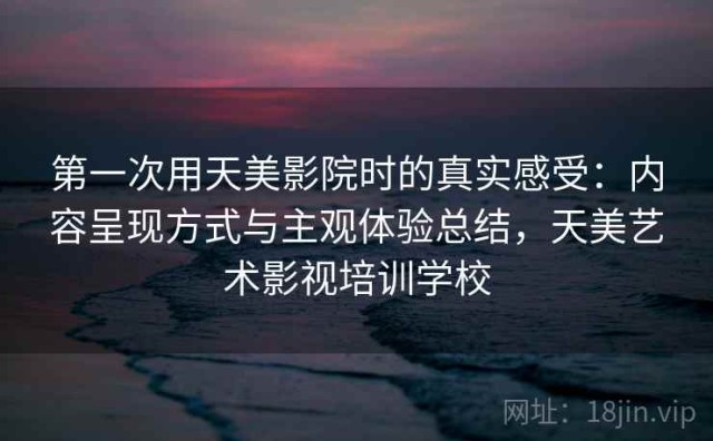 第一次用天美影院时的真实感受：内容呈现方式与主观体验总结，天美艺术影视培训学校