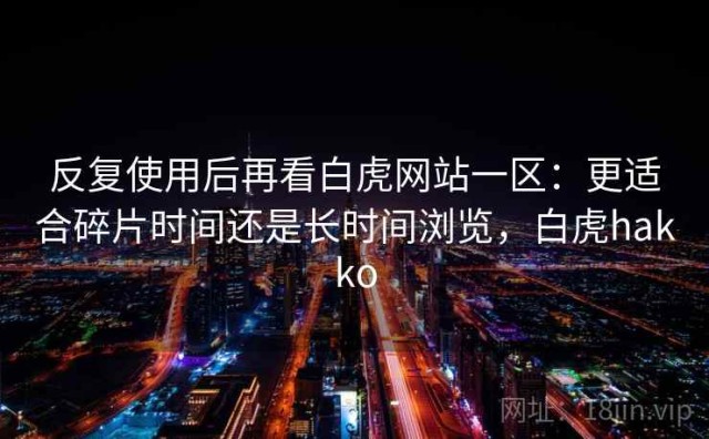 反复使用后再看白虎网站一区：更适合碎片时间还是长时间浏览，白虎hakko