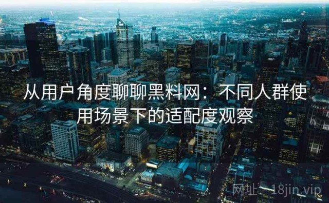 从用户角度聊聊黑料网：不同人群使用场景下的适配度观察