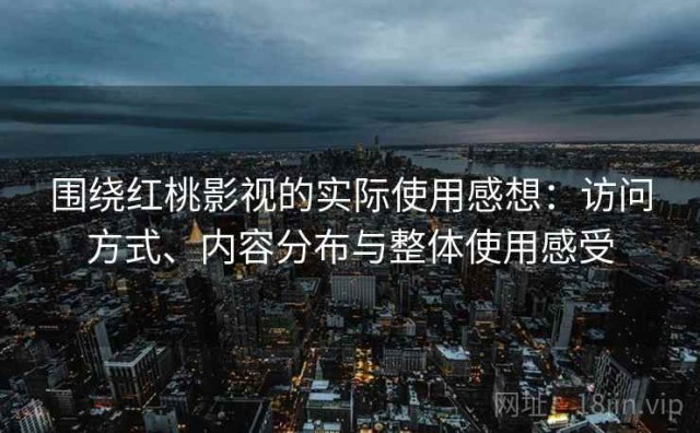 围绕红桃影视的实际使用感想：访问方式、内容分布与整体使用感受