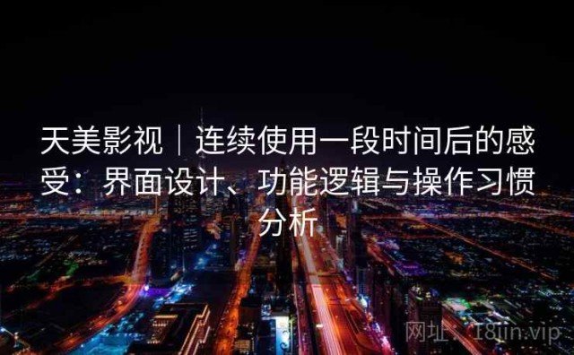 天美影视｜连续使用一段时间后的感受：界面设计、功能逻辑与操作习惯分析