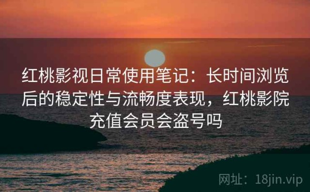 红桃影视日常使用笔记：长时间浏览后的稳定性与流畅度表现，红桃影院充值会员会盗号吗