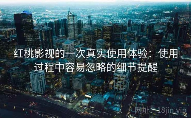 红桃影视的一次真实使用体验：使用过程中容易忽略的细节提醒