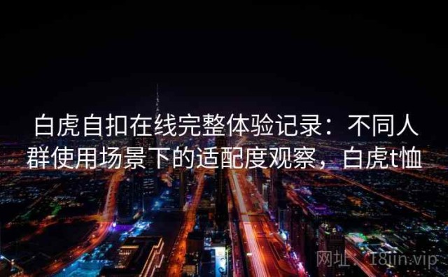 白虎自扣在线完整体验记录：不同人群使用场景下的适配度观察，白虎t恤