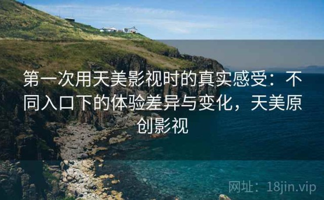 第一次用天美影视时的真实感受：不同入口下的体验差异与变化，天美原创影视