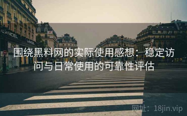 围绕黑料网的实际使用感想：稳定访问与日常使用的可靠性评估