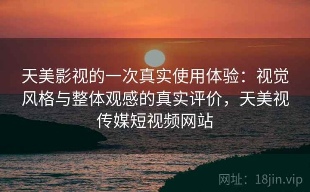 天美影视的一次真实使用体验：视觉风格与整体观感的真实评价，天美视传媒短视频网站