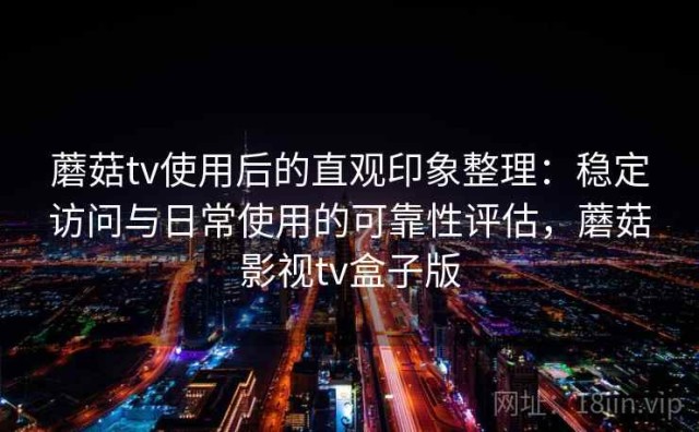 蘑菇tv使用后的直观印象整理：稳定访问与日常使用的可靠性评估，蘑菇影视tv盒子版