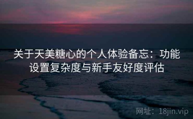 关于天美糖心的个人体验备忘：功能设置复杂度与新手友好度评估