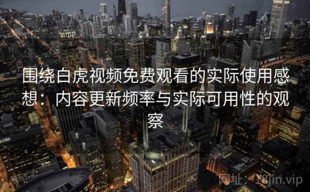 围绕白虎视频免费观看的实际使用感想：内容更新频率与实际可用性的观察