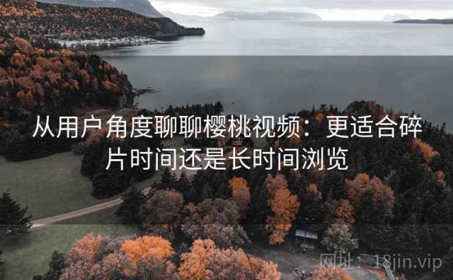 从用户角度聊聊樱桃视频：更适合碎片时间还是长时间浏览