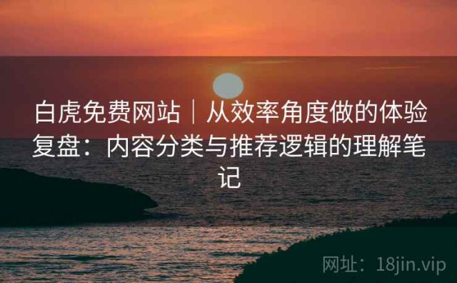 白虎免费网站｜从效率角度做的体验复盘：内容分类与推荐逻辑的理解笔记