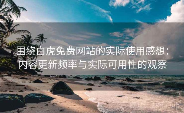 围绕白虎免费网站的实际使用感想：内容更新频率与实际可用性的观察