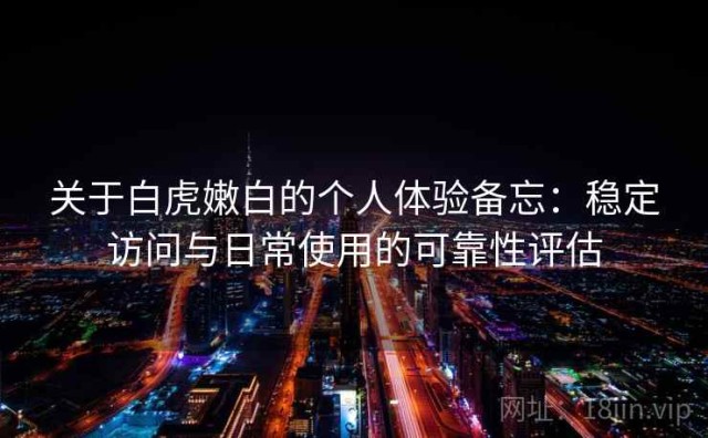 关于白虎嫩白的个人体验备忘：稳定访问与日常使用的可靠性评估