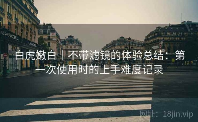 白虎嫩白｜不带滤镜的体验总结：第一次使用时的上手难度记录