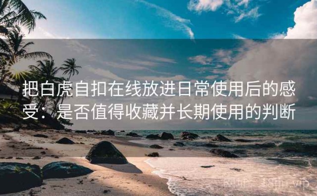 把白虎自扣在线放进日常使用后的感受：是否值得收藏并长期使用的判断
