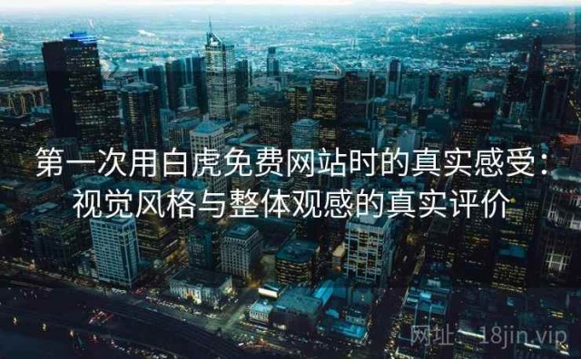 第一次用白虎免费网站时的真实感受：视觉风格与整体观感的真实评价