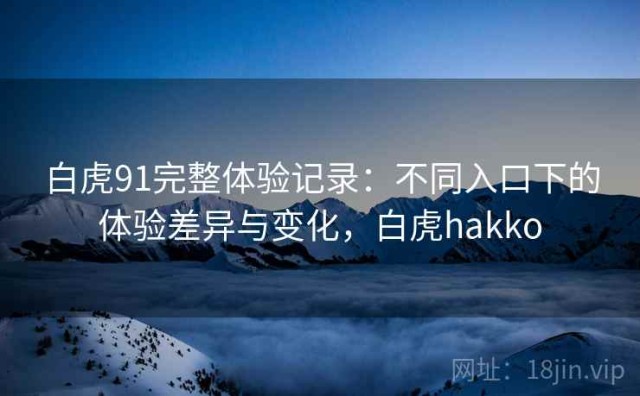 白虎91完整体验记录：不同入口下的体验差异与变化，白虎hakko