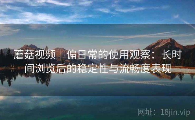 蘑菇视频｜偏日常的使用观察：长时间浏览后的稳定性与流畅度表现