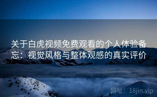 关于白虎视频免费观看的个人体验备忘：视觉风格与整体观感的真实评价