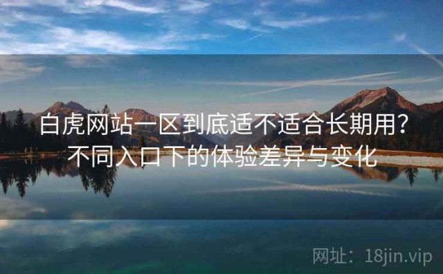 白虎网站一区到底适不适合长期用？不同入口下的体验差异与变化