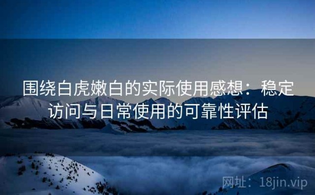 围绕白虎嫩白的实际使用感想：稳定访问与日常使用的可靠性评估